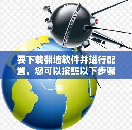 要下载翻墙软件并进行配置，您可以按照以下步骤操作
