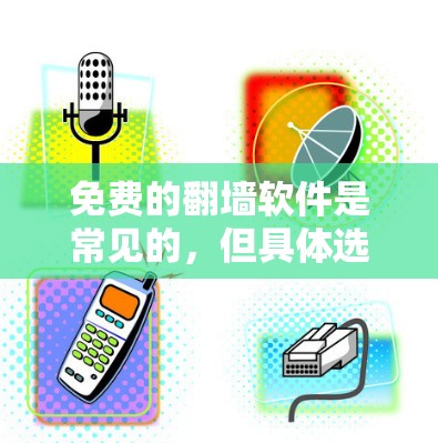 免费的翻墙软件是常见的，但具体选择时需要根据用户的具体需求和使用习惯来决定。以下是一些推荐的免费翻墙软件，供参考