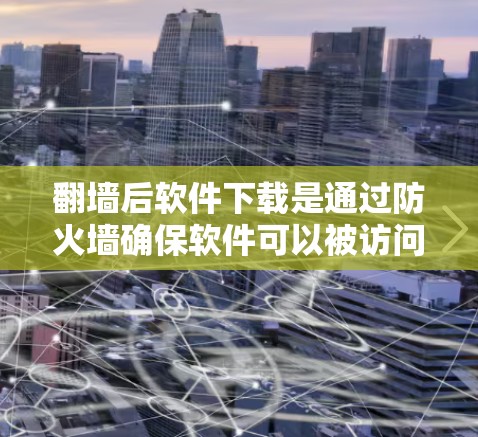 翻墙后软件下载是通过防火墙确保软件可以被访问和下载的过程。以下是详细的步骤指南