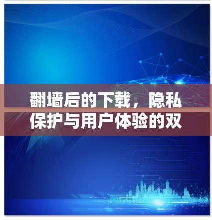 翻墙后的下载，隐私保护与用户体验的双刃剑