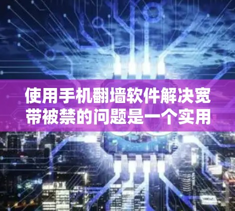 使用手机翻墙软件解决宽带被禁的问题是一个实用的选择，但也需要综合考虑多种因素。以下是详细的步骤指南