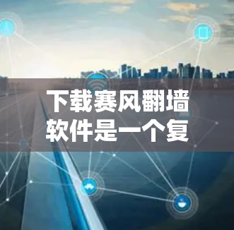 下载赛风翻墙软件是一个复杂的过程，涉及网络安全和软件安装。以下是一个清晰的步骤指南