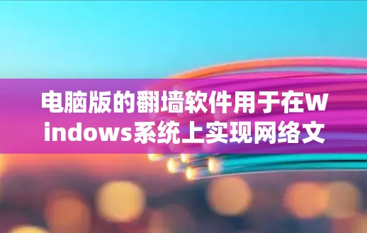 电脑版的翻墙软件用于在Windows系统上实现网络文件传输。以下是一些常见的电脑版翻墙软件及其特点