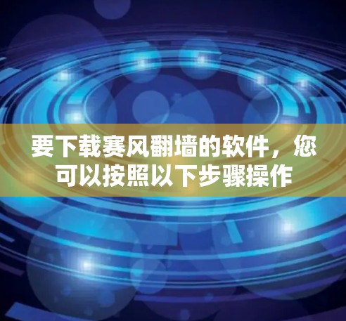 要下载赛风翻墙的软件，您可以按照以下步骤操作