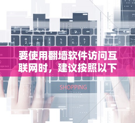 要使用翻墙软件访问互联网时，建议按照以下步骤操作
