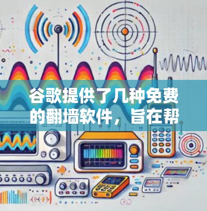 谷歌提供了几种免费的翻墙软件，旨在帮助用户访问来自国外的网络。以下是各软件的详细介绍