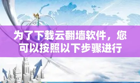 为了下载云翻墙软件，您可以按照以下步骤进行