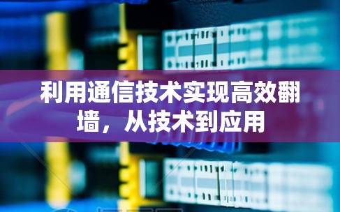 利用通信技术实现高效翻墙，从技术到应用