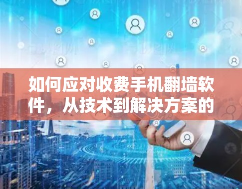 如何应对收费手机翻墙软件,从技术到解决方案的全面解析
