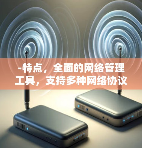 -特点，全面的网络管理工具，支持多种网络协议，适合需要全面网络管理的用户