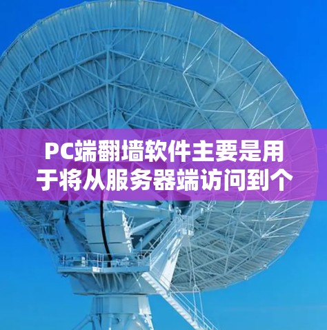 PC端翻墙软件主要是用于将从服务器端访问到个人电脑端的网络资源(如文件、软件、应用等)转移到个人电脑上。以下是一些常见的PC端翻墙软件推荐