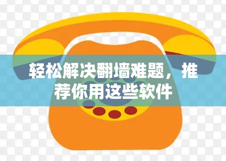 轻松解决翻墙难题，推荐你用这些软件