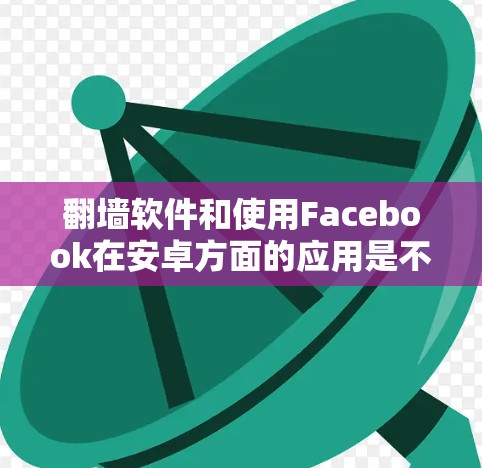翻墙软件和使用Facebook在安卓方面的应用是不同的，但以下是一些相关信息