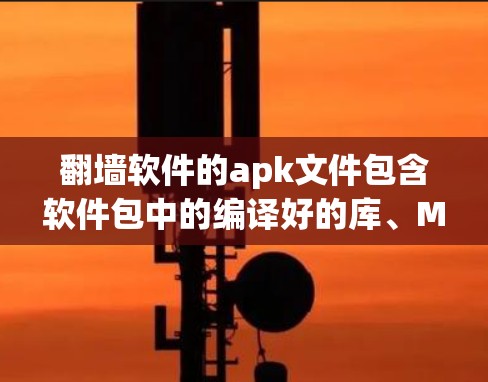 翻墙软件的apk文件包含软件包中的编译好的库、Makefile等，以及一些依赖信息。以下是详细介绍