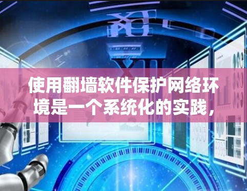 使用翻墙软件保护网络环境是一个系统化的实践,以下是一步步的指南