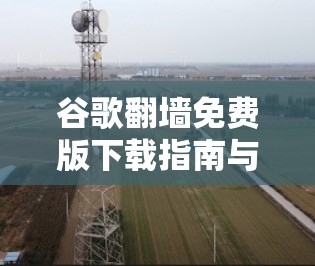 谷歌翻墙免费版下载指南与注意事项