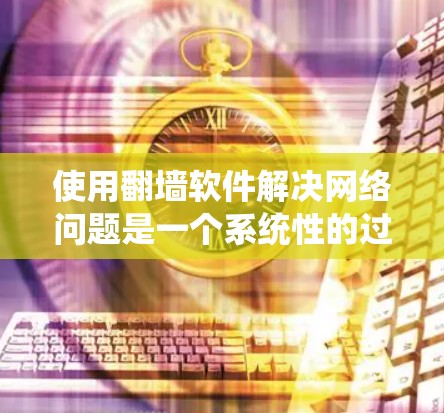 使用翻墙软件解决网络问题是一个系统性的过程，涉及多个因素的综合考虑。以下是详细的步骤指南，帮助你更好地理解和操作翻墙软件