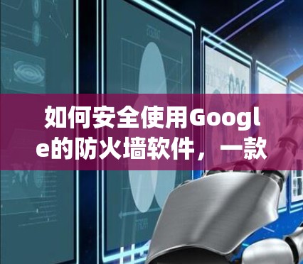 如何安全使用Google的防火墙软件，一款可靠且灵活的选择