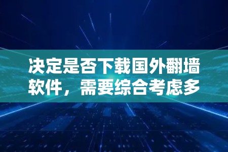 决定是否下载国外翻墙软件,需要综合考虑多方面的因素,包括技术、安全、个人需求、投资成本、法律政策以及未来风险等。以下是一个结构化的建议,帮助你做出明智的选择