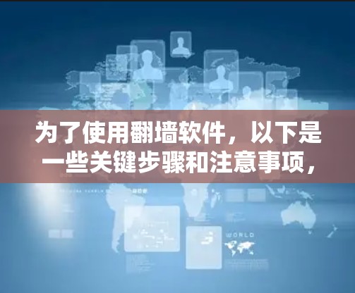 为了使用翻墙软件,以下是一些关键步骤和注意事项,帮助你有效地进行翻墙操作