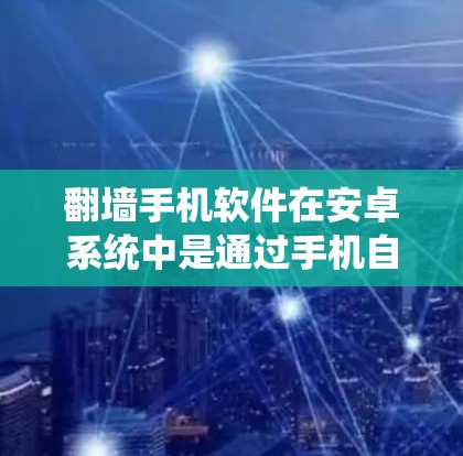 翻墙手机软件在安卓系统中是通过手机自带的备份功能来实现的，主要功能包括备份手机数据、缓存和某些功能。以下是详细的步骤和信息
