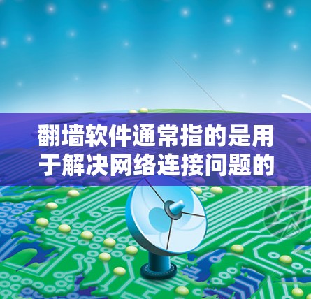 翻墙软件通常指的是用于解决网络连接问题的工具,比如路由器或交换机的配置,以及网络管理软件。以下是一些常见的翻墙软件及其特点