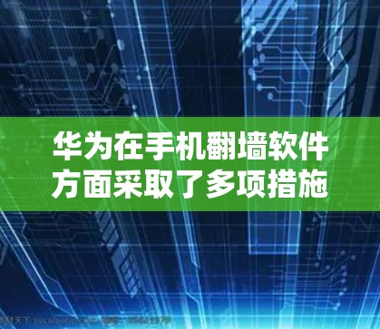 华为在手机翻墙软件方面采取了多项措施来应对用户对网络访问的担忧，主要涉及技术应用、用户体验优化以及市场策略。以下是基于上述思考整理的总结