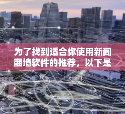 为了找到适合你使用新闻翻墙软件的推荐,以下是一些步骤和建议 为了找到适合你使用新闻翻墙软件的推荐,以下是一些步骤和建议