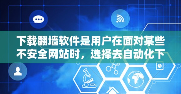下载翻墙软件是用户在面对某些不安全网站时，选择去自动化下载视频并解压视频文件，以便观看内容的一种常见方式。以下是对翻墙软件的详细分析和建议