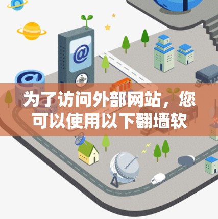 为了访问外部网站，您可以使用以下翻墙软件，根据您的需求和预算选择合适的工具