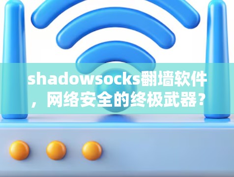shadowsocks翻墙软件，网络安全的终极武器？从技术到日常生活的完美解决方案