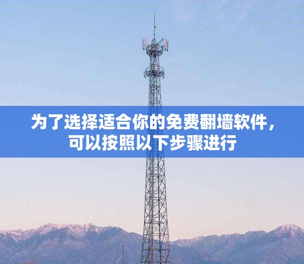 为了选择适合你的免费翻墙软件，可以按照以下步骤进行