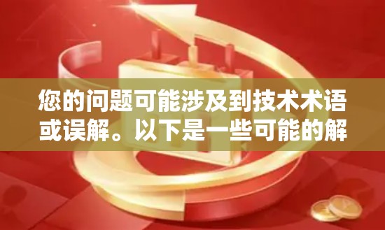 您的问题可能涉及到技术术语或误解。以下是一些可能的解释和信息