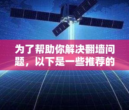 为了帮助你解决翻墙问题，以下是一些推荐的翻墙软件，结合了功能、价格、兼容性和用户评价，帮助你找到最适合你的选择