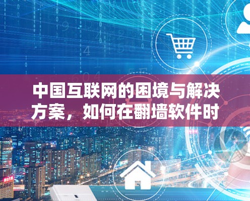 中国互联网的困境与解决方案，如何在翻墙软件时代保持网络安全