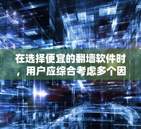 在选择便宜的翻墙软件时，用户应综合考虑多个因素来做出决策，以确保软件满足实际需求。以下是一个结构化的总结