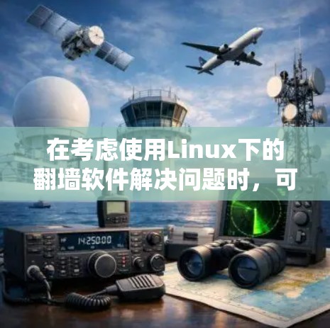 在考虑使用Linux下的翻墙软件解决问题时，可以选择以下方案，每个方案各有其适用场景