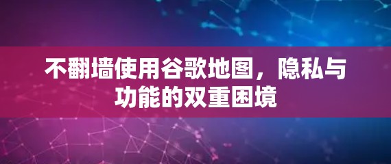 不翻墙使用谷歌地图，隐私与功能的双重困境
