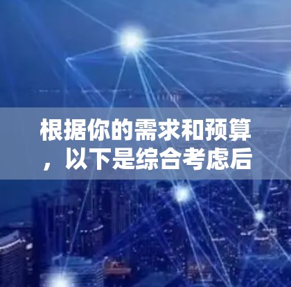 根据你的需求和预算,以下是综合考虑后的选择