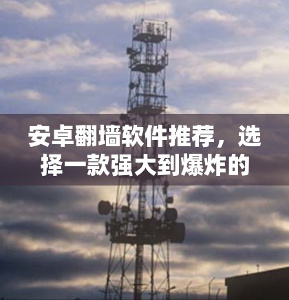 安卓翻墙软件推荐，选择一款强大到爆炸的软件，让你的安卓世界更精彩