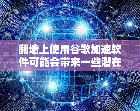 翻墙上使用谷歌加速软件可能会带来一些潜在的风险,尤其是关于数据泄露的问题。以下是一些需要注意的地方和潜在风险