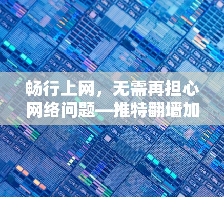 畅行上网，无需再担心网络问题—推特翻墙加速软件