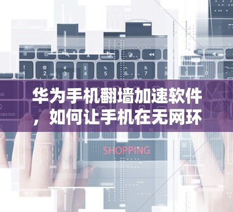 华为手机翻墙加速软件,如何让手机在无网环境下保持高效