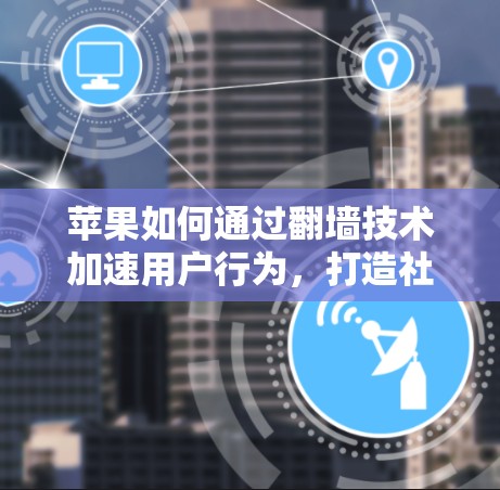 苹果如何通过翻墙技术加速用户行为，打造社交网络新标杆