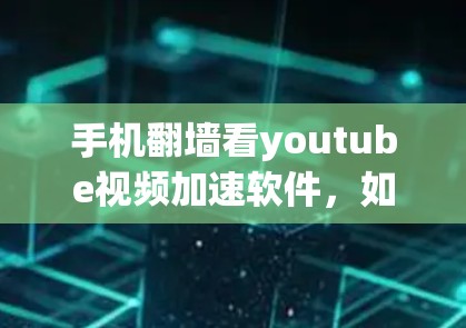 手机翻墙看youtube视频加速软件,如何实现高效观看 手机翻墙看youtube视频加速软件,如何实现高效观看