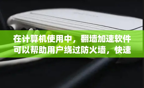 在计算机使用中，翻墙加速软件可以帮助用户绕过防火墙，快速访问互联网资源。以下是一些适用于访问多个平台、特别是Google搜索的翻墙加速软件推荐
