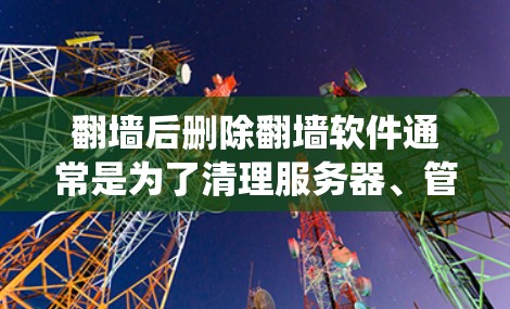 翻墙后删除翻墙软件通常是为了清理服务器、管理网络或恢复系统。以下是一些可能的步骤或建议