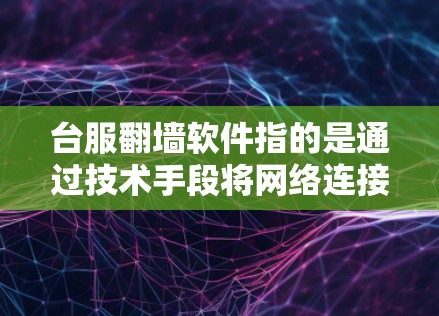 台服翻墙软件指的是通过技术手段将网络连接到外部服务器，实现访问外部资源或网站的功能。这种软件通常需要依赖于特定的网络协议（如TCP/IP）和服务器管理工具来实现。以下是一些可能的台服翻墙软件及其特点