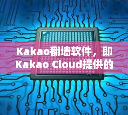 Kakao翻墙软件,即Kakao Cloud提供的翻墙服务,旨在为用户提供访问外部互联网的便利。以下是关于Kakao翻墙软件的详细信息