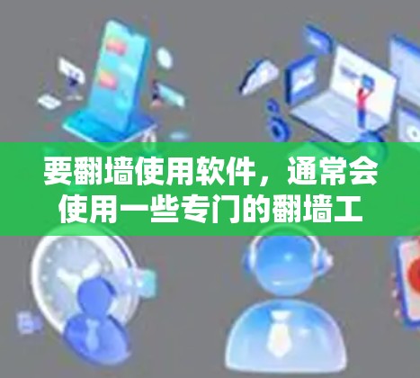 要翻墙使用软件,通常会使用一些专门的翻墙工具或软件。以下是一些常用的方法和建议